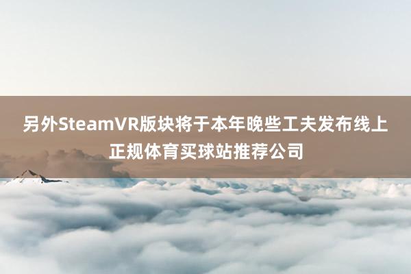 另外SteamVR版块将于本年晚些工夫发布线上正规体育买球站推荐公司