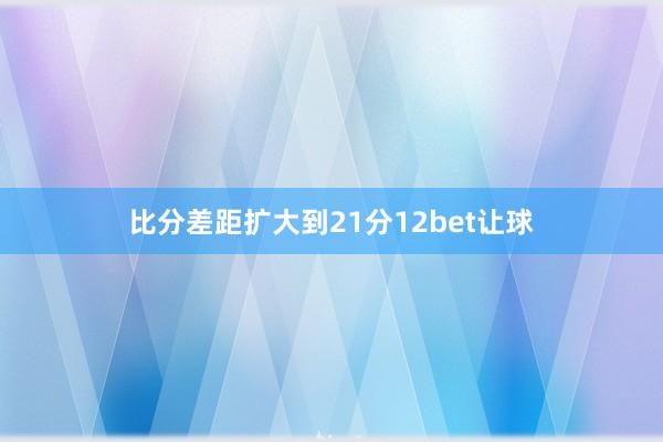 比分差距扩大到21分12bet让球