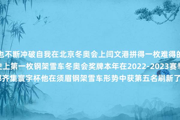 也不断冲破自我在北京冬奥会上闫文港拼得一枚难得的铜牌????这是我国历史上第一枚钢架雪车冬奥会奖牌本年在2022-2023赛季国外雪车和钢架雪车都齐集寰宇杯他在须眉钢架雪车形势中获第五名刷新了他的寰宇杯个东谈主最好得益????02这些冬奥遗产精彩纷呈《北京2022年冬奥会和冬残奥会遗产解说集（2022）》指出北京冬奥会创造了丰厚的冬奥遗产❉&ldquo;最快的冰&rdquo;屡破奥运记录被誉为&l