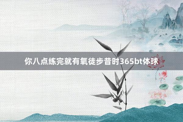 你八点练完就有氧徒步昔时365bt体球