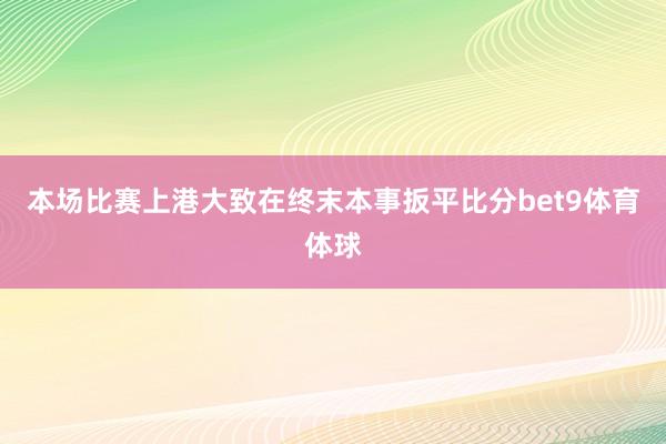 本场比赛上港大致在终末本事扳平比分bet9体育体球