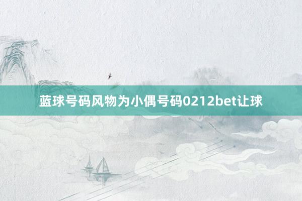 蓝球号码风物为小偶号码0212bet让球