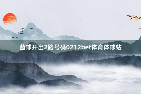 蓝球开出2路号码0212bet体育体球站