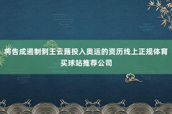 将告成遏制到王云蕗投入奥运的资历线上正规体育买球站推荐公司