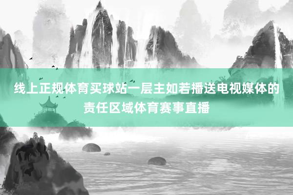 线上正规体育买球站　　一层主如若播送电视媒体的责任区域体育赛事直播