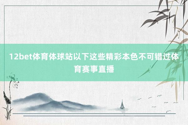 12bet体育体球站以下这些精彩本色不可错过体育赛事直播