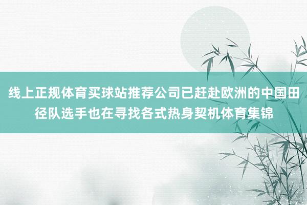 线上正规体育买球站推荐公司已赶赴欧洲的中国田径队选手也在寻找各式热身契机体育集锦