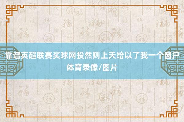 靠谱英超联赛买球网投然则上天给以了我一个窗户体育录像/图片