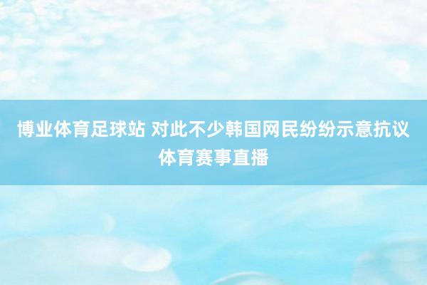 博业体育足球站 对此不少韩国网民纷纷示意抗议体育赛事直播