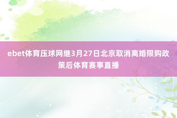 ebet体育压球网继3月27日北京取消离婚限购政策后体育赛事直播