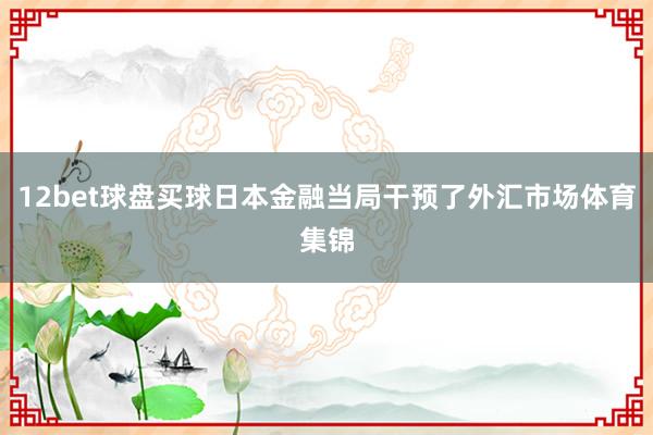 12bet球盘买球日本金融当局干预了外汇市场体育集锦