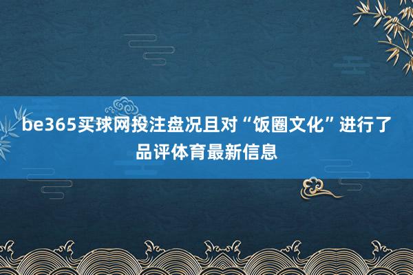 be365买球网投注盘况且对“饭圈文化”进行了品评体育最新信息