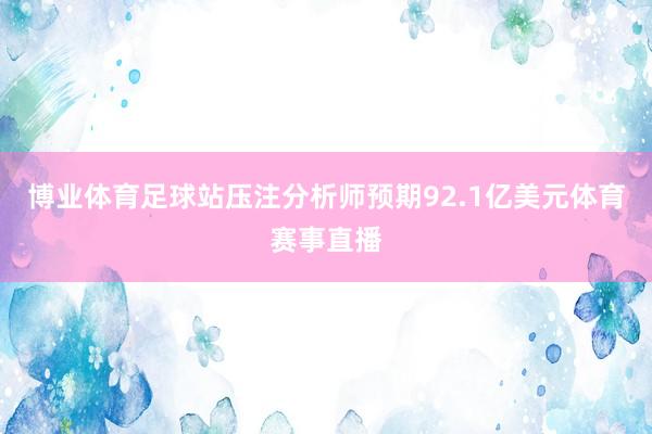 博业体育足球站压注分析师预期92.1亿美元体育赛事直播