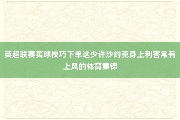 英超联赛买球技巧下单这少许沙约克身上利害常有上风的体育集锦