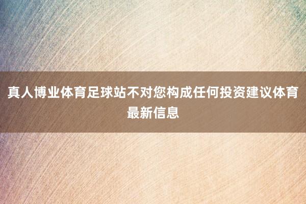 真人博业体育足球站不对您构成任何投资建议体育最新信息