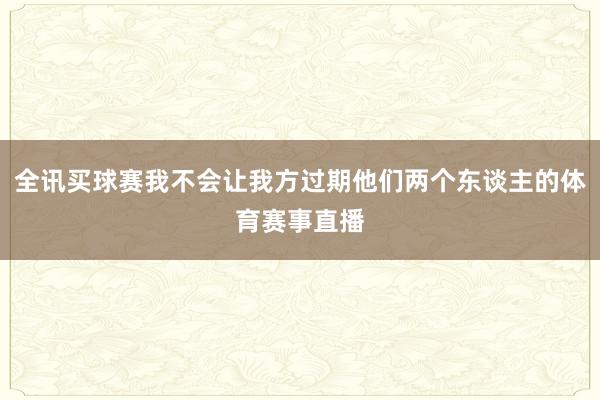 全讯买球赛我不会让我方过期他们两个东谈主的体育赛事直播