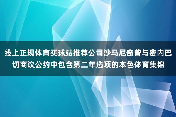 线上正规体育买球站推荐公司沙马尼奇曾与费内巴切商议公约中包含第二年选项的本色体育集锦