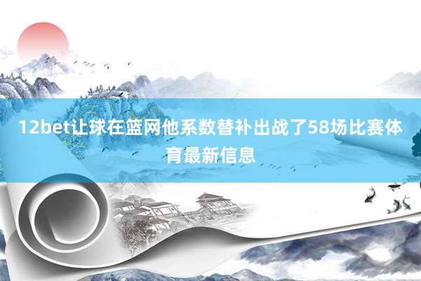 12bet让球在篮网他系数替补出战了58场比赛体育最新信息