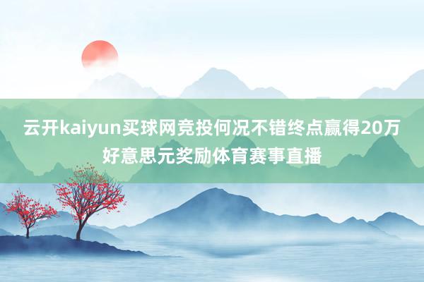 云开kaiyun买球网竞投何况不错终点赢得20万好意思元奖励体育赛事直播