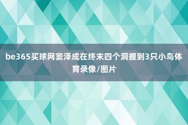 be365买球网窦泽成在终末四个洞握到3只小鸟体育录像/图片