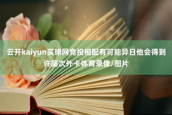 云开kaiyun买球网竞投相配有可能异日他会得到许屡次外卡体育录像/图片