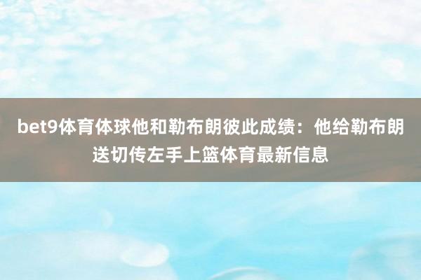 bet9体育体球他和勒布朗彼此成绩：他给勒布朗送切传左手上篮体育最新信息