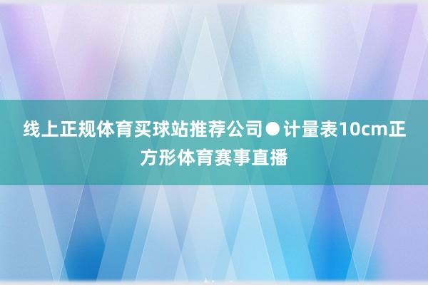 线上正规体育买球站推荐公司●计量表10cm正方形体育赛事直播