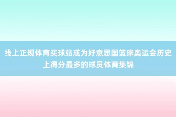 线上正规体育买球站成为好意思国篮球奥运会历史上得分最多的球员体育集锦