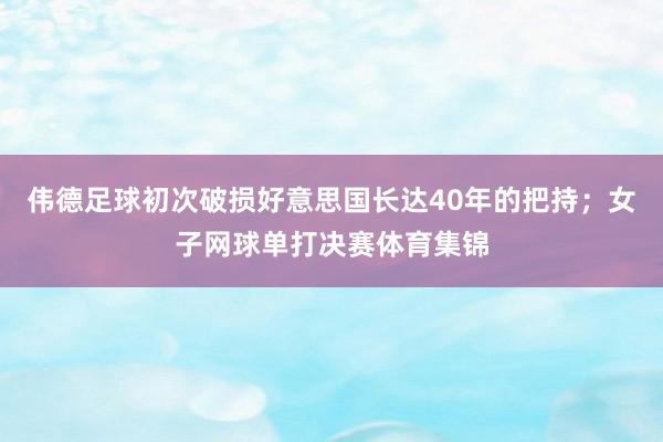 伟德足球初次破损好意思国长达40年的把持；女子网球单打决赛体育集锦