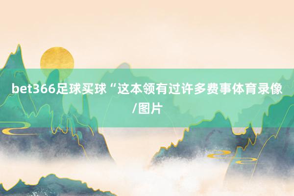 bet366足球买球“这本领有过许多费事体育录像/图片