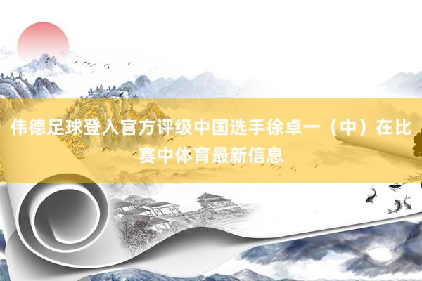 伟德足球登入官方评级中国选手徐卓一（中）在比赛中体育最新信息