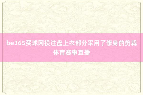 be365买球网投注盘上衣部分采用了修身的剪裁体育赛事直播