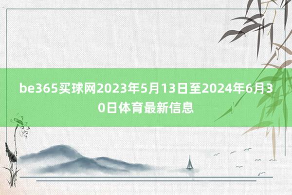 be365买球网2023年5月13日至2024年6月30日体育最新信息