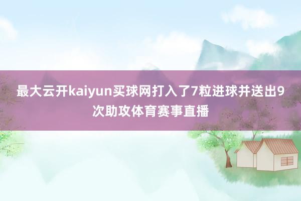 最大云开kaiyun买球网打入了7粒进球并送出9次助攻体育赛事直播