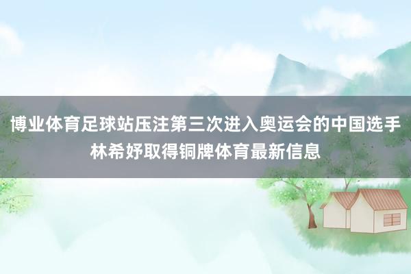 博业体育足球站压注第三次进入奥运会的中国选手林希妤取得铜牌体育最新信息