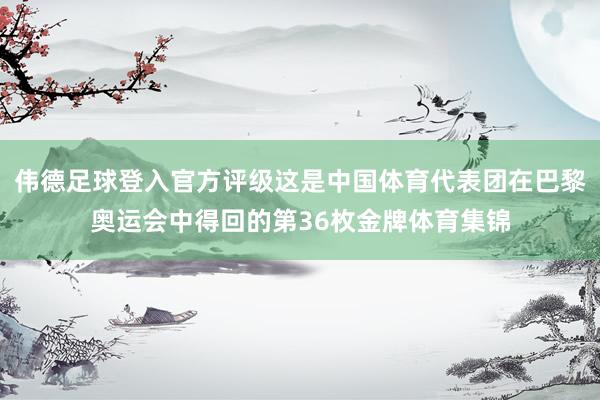 伟德足球登入官方评级这是中国体育代表团在巴黎奥运会中得回的第36枚金牌体育集锦