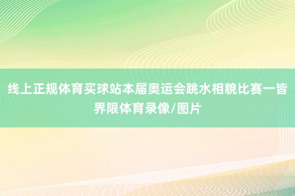 线上正规体育买球站本届奥运会跳水相貌比赛一皆界限体育录像/图片