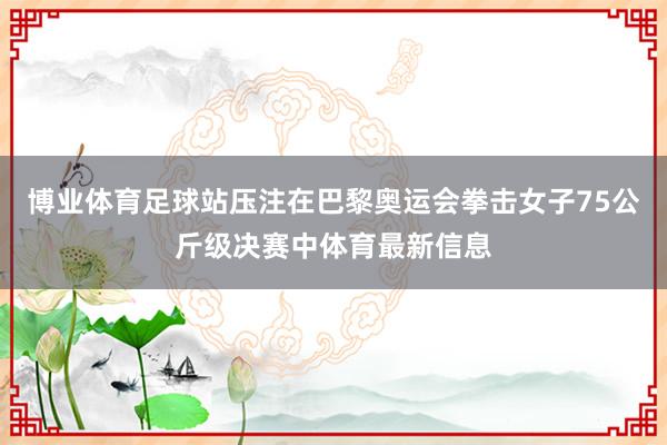 博业体育足球站压注在巴黎奥运会拳击女子75公斤级决赛中体育最新信息