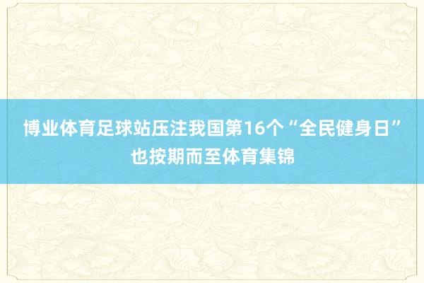 博业体育足球站压注我国第16个“全民健身日”也按期而至体育集锦