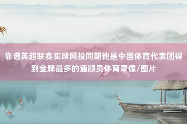 靠谱英超联赛买球网投同期他是中国体育代表团得到金牌最多的通顺员体育录像/图片