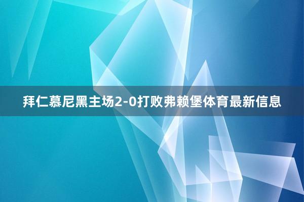 拜仁慕尼黑主场2-0打败弗赖堡体育最新信息