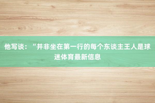 他写谈：“并非坐在第一行的每个东谈主王人是球迷体育最新信息