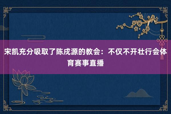 宋凯充分吸取了陈戌源的教会：不仅不开壮行会体育赛事直播