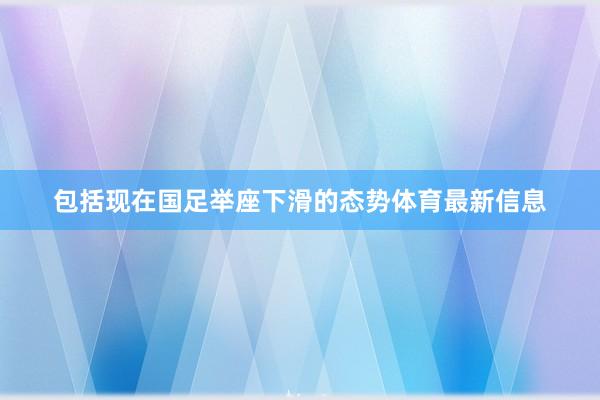 包括现在国足举座下滑的态势体育最新信息