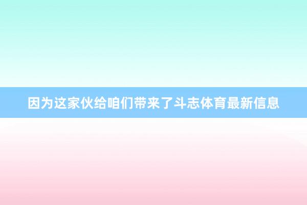 因为这家伙给咱们带来了斗志体育最新信息