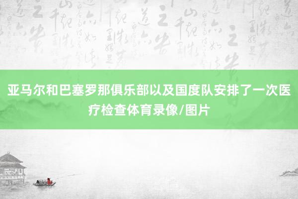 亚马尔和巴塞罗那俱乐部以及国度队安排了一次医疗检查体育录像/图片