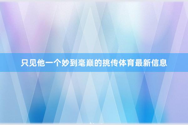 只见他一个妙到毫巅的挑传体育最新信息