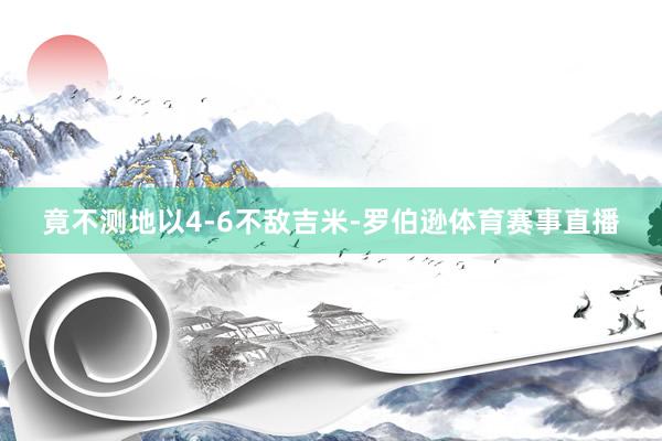 竟不测地以4-6不敌吉米-罗伯逊体育赛事直播