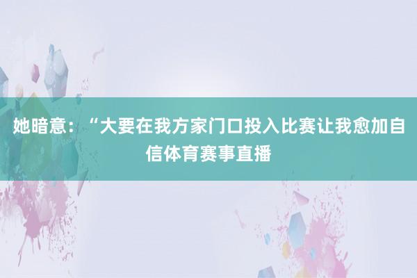 她暗意：“大要在我方家门口投入比赛让我愈加自信体育赛事直播