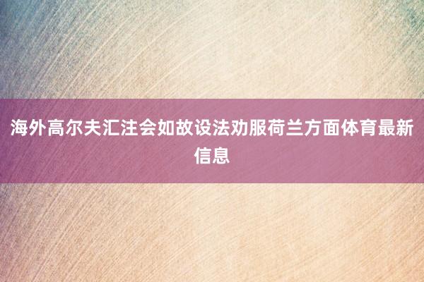 海外高尔夫汇注会如故设法劝服荷兰方面体育最新信息